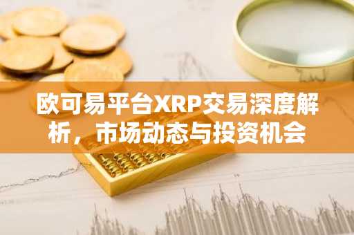 欧可易平台XRP交易深度解析，市场动态与投资机会