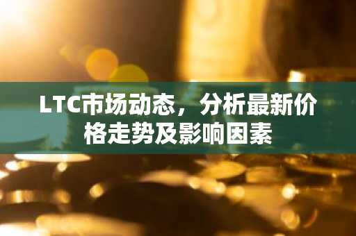 LTC市场动态，分析最新价格走势及影响因素