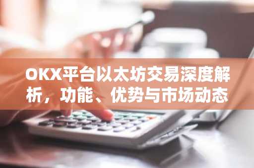 OKX平台以太坊交易深度解析，功能、优势与市场动态