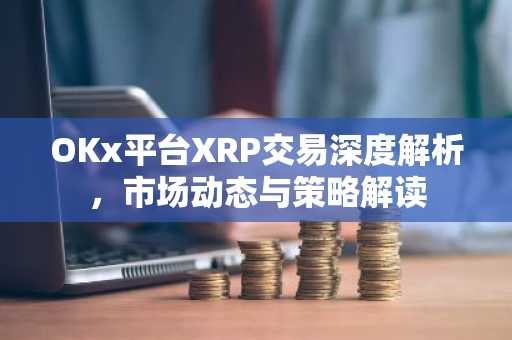 OKx平台XRP交易深度解析，市场动态与策略解读