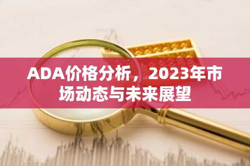 ADA价格分析，2023年市场动态与未来展望