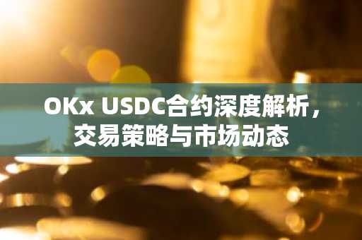 OKx USDC合约深度解析，交易策略与市场动态