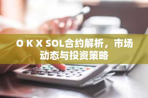 O K X SOL合约解析，市场动态与投资策略