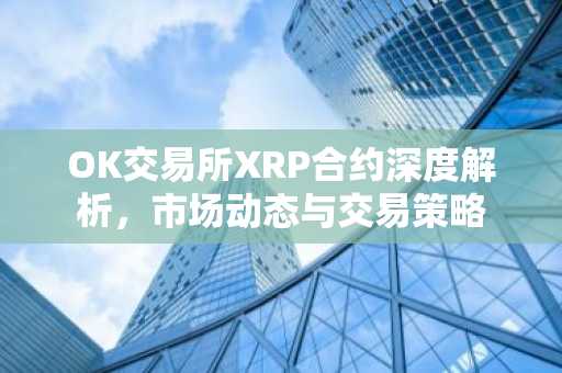 OK交易所XRP合约深度解析，市场动态与交易策略