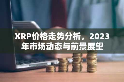 XRP价格走势分析，2023年市场动态与前景展望