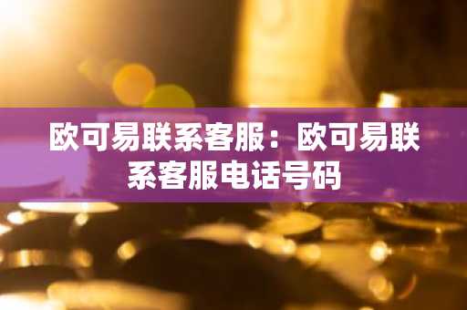 欧可易联系客服：欧可易联系客服电话号码