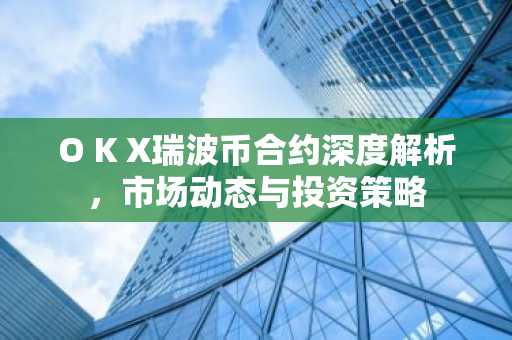 O K X瑞波币合约深度解析，市场动态与投资策略