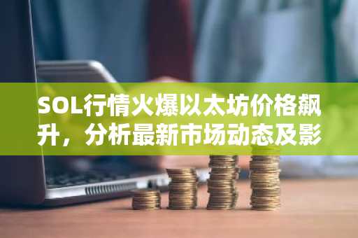 SOL行情火爆以太坊价格飙升，分析最新市场动态及影响因素