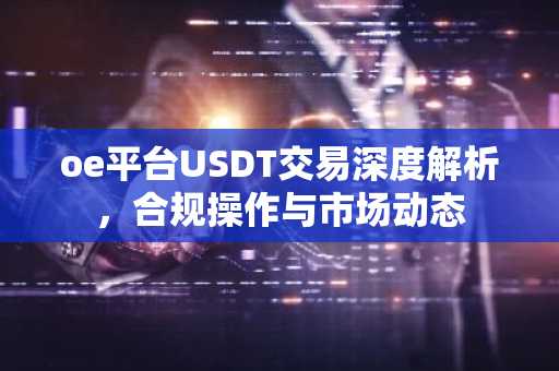 oe平台USDT交易深度解析，合规操作与市场动态