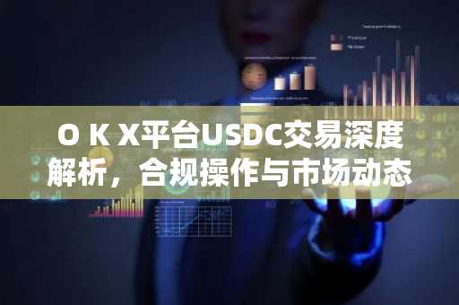 O K X平台USDC交易深度解析，合规操作与市场动态