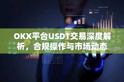 OKX平台USDT交易深度解析,合规操作与市场动态