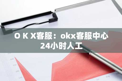 O K X客服：okx客服中心24小时人工