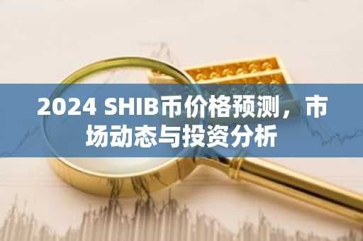 2024 SHIB币价格预测，市场动态与投资分析