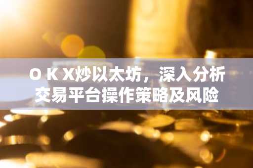O K X炒以太坊，深入分析交易平台操作策略及风险