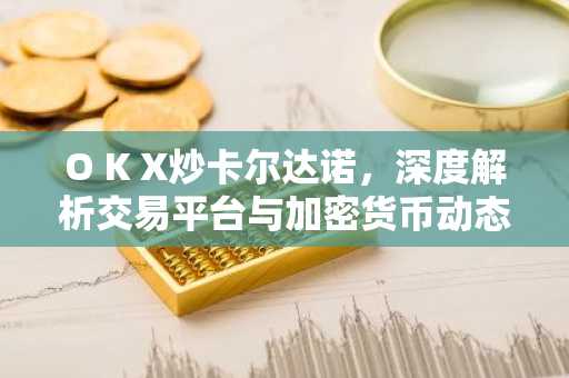 O K X炒卡尔达诺,深度解析交易平台与加密货币动态