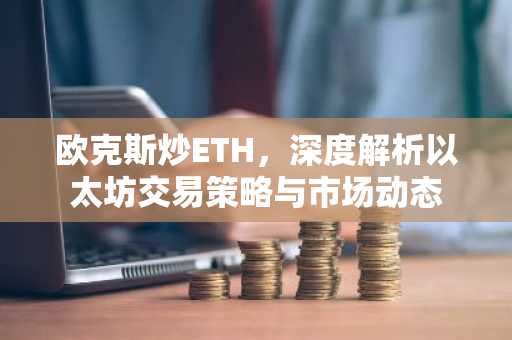 欧克斯炒ETH，深度解析以太坊交易策略与市场动态