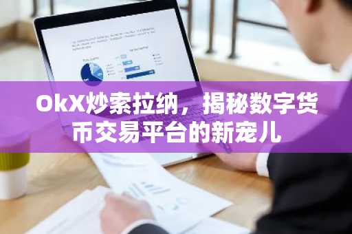 OkX炒索拉纳，揭秘数字货币交易平台的新宠儿
