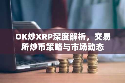 OK炒XRP深度解析，交易所炒币策略与市场动态
