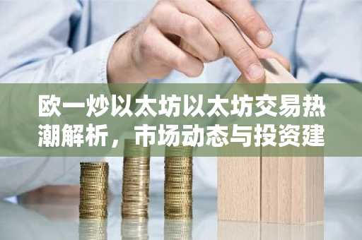 欧一炒以太坊以太坊交易热潮解析，市场动态与投资建议