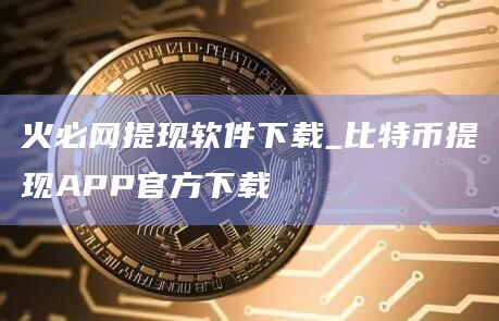 火必网提现软件下载_比特币提现APP官方下载