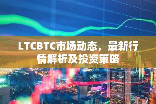 LTCBTC市场动态，最新行情解析及投资策略
