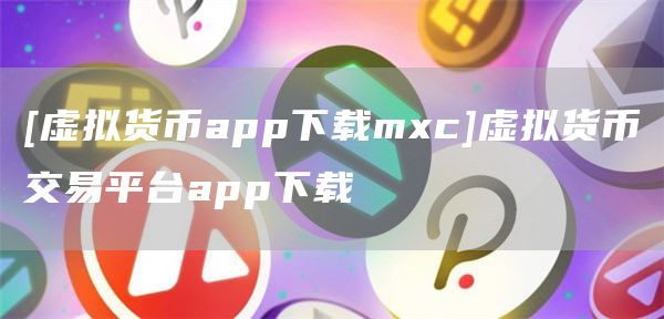 [虚拟货币app下载mxc]虚拟货币交易平台app下载