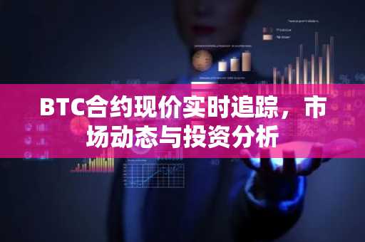 BTC合约现价实时追踪，市场动态与投资分析