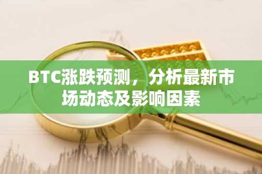 BTC涨跌预测，分析最新市场动态及影响因素