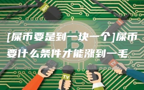 [屎币要是到一块一个]屎币要什么条件才能涨到一毛
