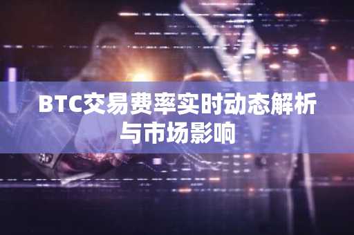 BTC交易费率实时动态解析与市场影响