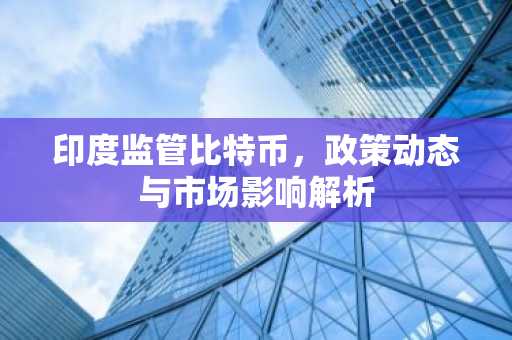 印度监管比特币，政策动态与市场影响解析