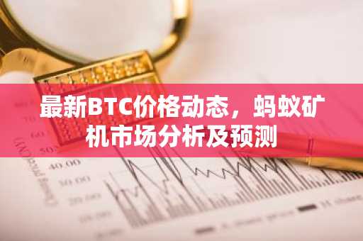最新BTC价格动态，蚂蚁矿机市场分析及预测