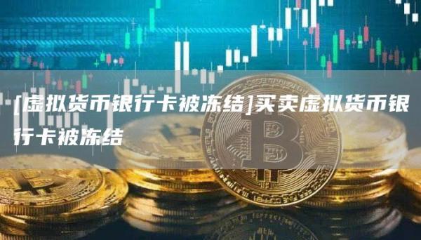 [虚拟货币银行卡被冻结]买卖虚拟货币银行卡被冻结