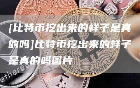 [比特币挖出来的样子是真的吗]比特币挖出来的样子是真的吗图片