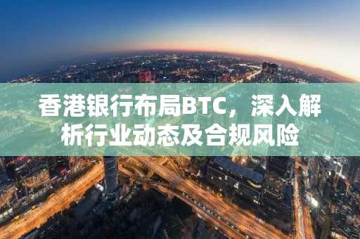 香港银行布局BTC，深入解析行业动态及合规风险