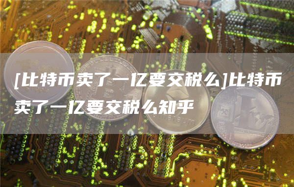 [比特币卖了一亿要交税么]比特币卖了一亿要交税么知乎