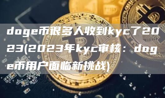 doge币很多人收到kyc了2023 - 2023年kyc审核:doge币用户面临新挑战