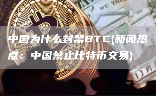 中国为什么封禁BTC - 新闻热点:中国禁止比特币交易