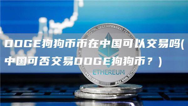 DOGE狗狗币币在中国可以交易吗 - 中国可否交易DOGE狗狗币?