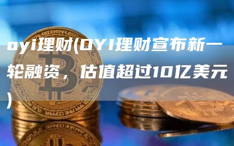 oyi理财 - OYI理财宣布新一轮融资,估值超过10亿美元