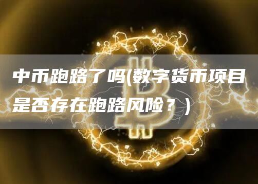 中币跑路了吗 - 数字货币项目是否存在跑路风险?