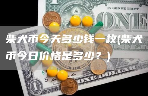 柴犬币今天多少钱一枚 - 柴犬币今日价格是多少?