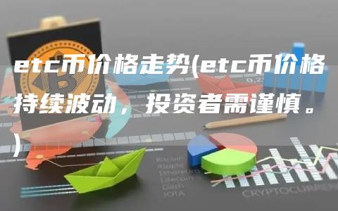 etc币价格走势 - etc币价格持续波动,投资者需谨慎。
