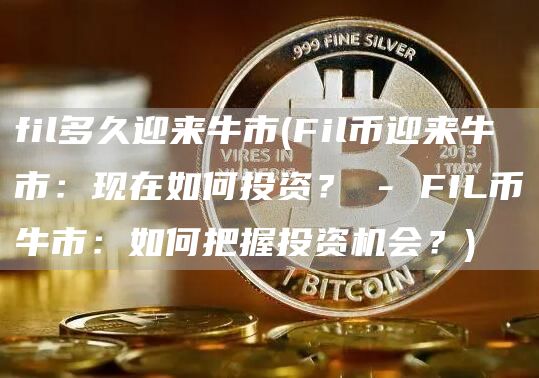 fil多久迎来牛市 - Fil币迎来牛市:现在如何投资? - FIL币牛市:如何把握投资机会?