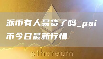 派币有人易货了吗_pai币今日最新行情