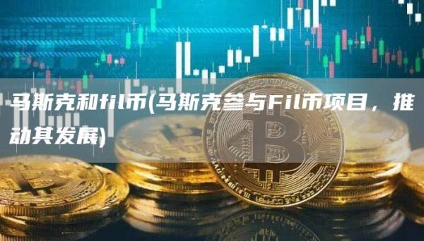 马斯克和fil币 - 马斯克参与Fil币项目,推动其发展