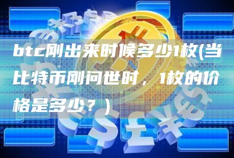 btc刚出来时候多少1枚 - 当比特币刚问世时,1枚的价格是多少?