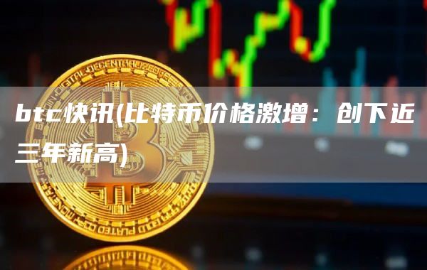btc快讯 - 比特币价格激增:创下近三年新高
