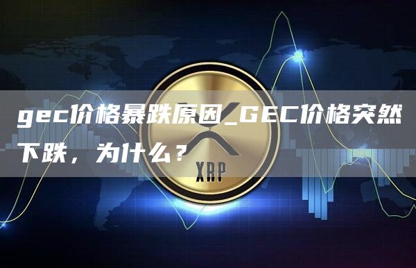 gec价格暴跌原因_GEC价格突然下跌,为什么?