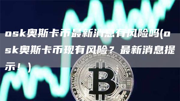 osk奥斯卡币最新消息有风险吗 - osk奥斯卡币现有风险?最新消息提示!
